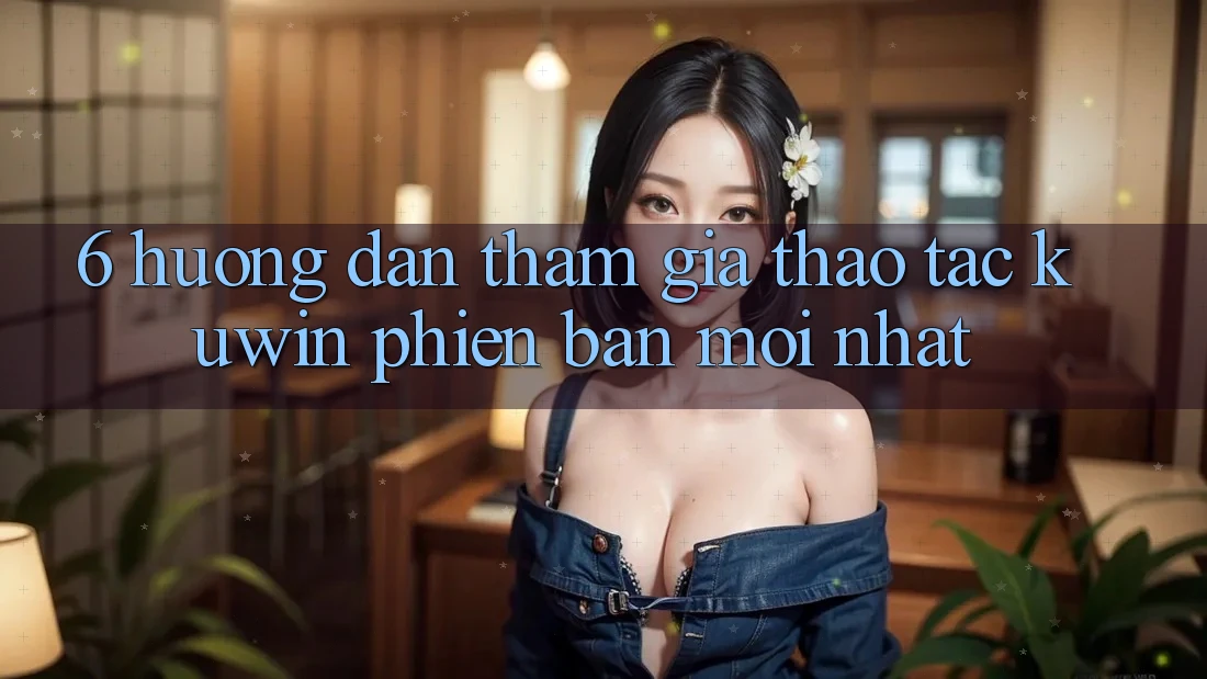 6. Hướng Dẫn Tham Gia Thao tác Kuwin Phiên bản mới Nhất