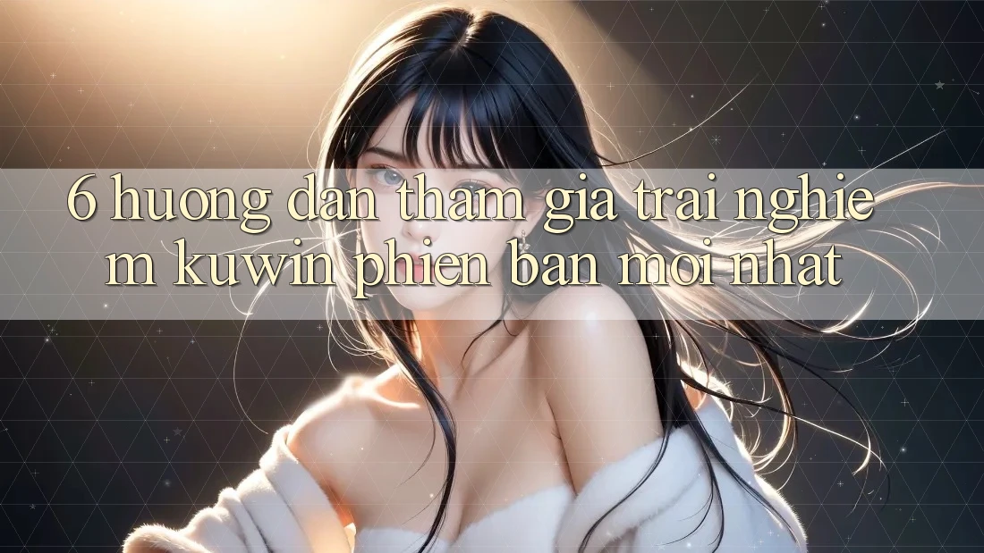 6. Hướng Dẫn Tham Gia Trải Nghiệm Kuwin Phiên bản mới Nhất 6. Hướng Dẫn Tham Gia Trải Nghiệm Kuwin Phiên bản mới Nhất
