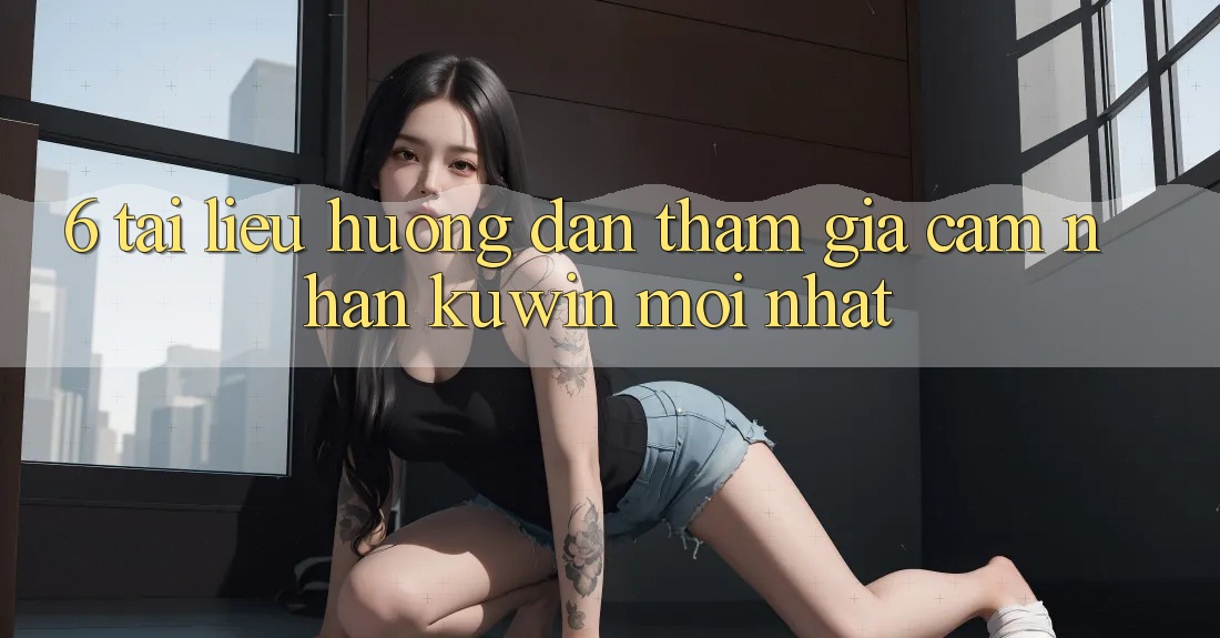 6. Tài liệu hướng dẫn Tham Gia Cảm nhận Kuwin Mới Nhất 6. Tài liệu hướng dẫn Tham Gia Cảm nhận Kuwin Mới Nhất