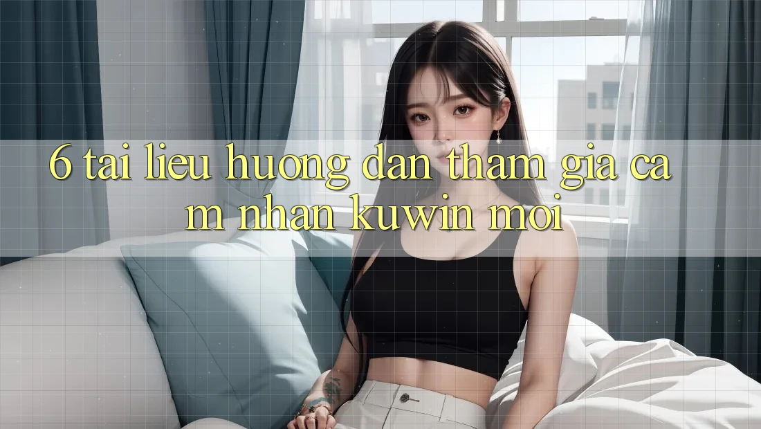 6. Tài liệu hướng dẫn Tham Gia Cảm nhận Kuwin Mới