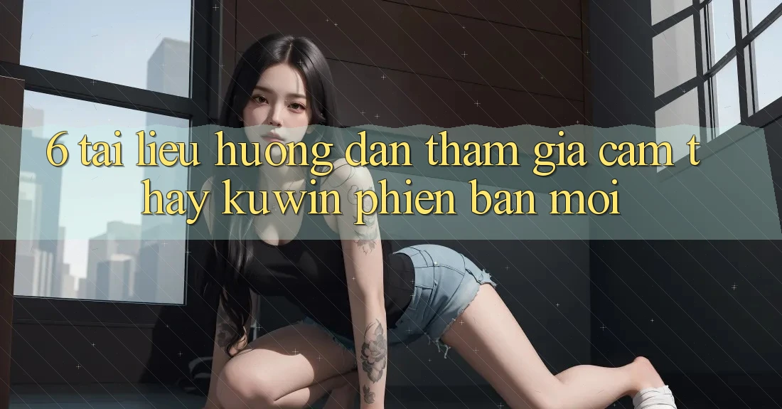 6. Tài liệu hướng dẫn Tham Gia Cảm thấy Kuwin Phiên bản mới 6. Tài liệu hướng dẫn Tham Gia Cảm thấy Kuwin Phiên bản mới