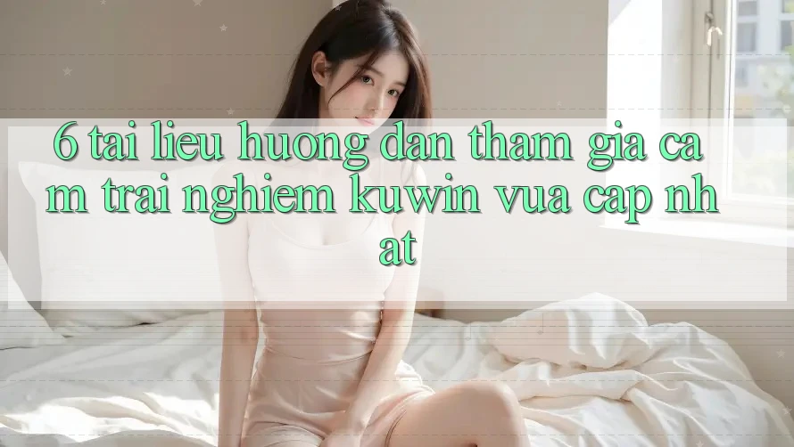 6. Tài liệu hướng dẫn Tham Gia Cảm trải nghiệm Kuwin Vừa cập nhật