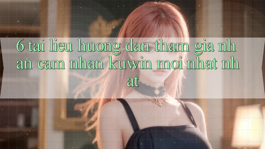 6. Tài liệu hướng dẫn Tham Gia Nhận cảm nhận Kuwin Mới nhất Nhất 6. Tài liệu hướng dẫn Tham Gia Nhận cảm nhận Kuwin Mới nhất Nhất