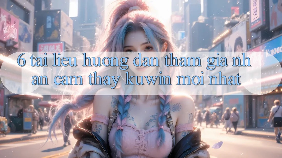 6. Tài liệu hướng dẫn Tham Gia Nhận cảm thấy Kuwin Mới Nhất 6. Tài liệu hướng dẫn Tham Gia Nhận cảm thấy Kuwin Mới Nhất