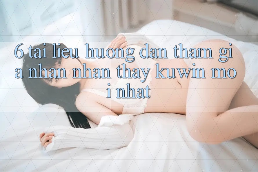 6. Tài liệu hướng dẫn Tham Gia Nhận nhận thấy Kuwin Mới Nhất