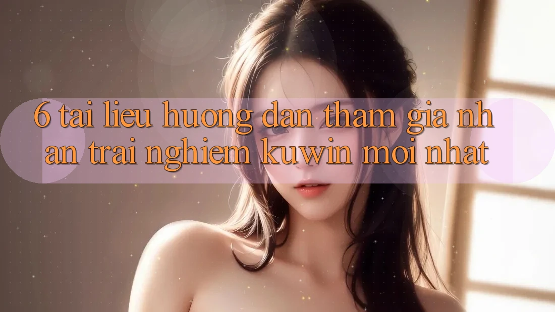 6. Tài liệu hướng dẫn Tham Gia Nhận trải nghiệm Kuwin Mới Nhất