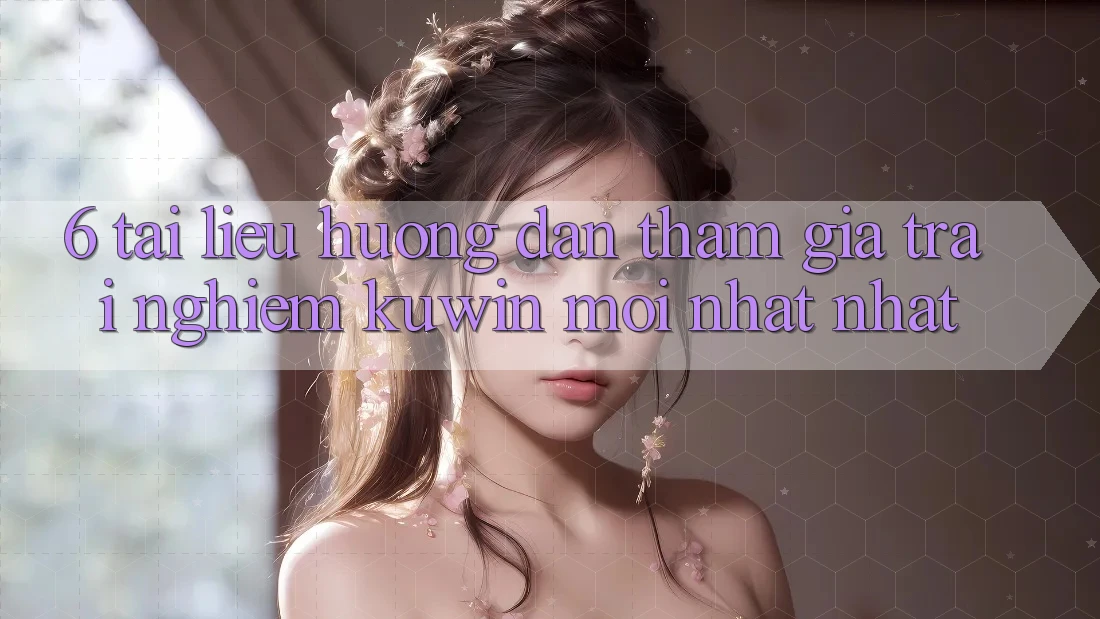 6. Tài liệu hướng dẫn Tham Gia Trải nghiệm Kuwin Mới nhất Nhất
