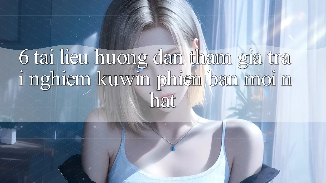 6. Tài liệu hướng dẫn Tham Gia Trải Nghiệm Kuwin Phiên bản mới Nhất 6. Tài liệu hướng dẫn Tham Gia Trải Nghiệm Kuwin Phiên bản mới Nhất
