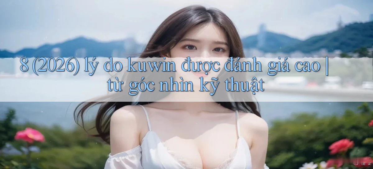 8 (2026) lý do kuwin được đánh giá cao từ góc nhìn kỹ thuật