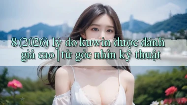 8 (2026) lý do kuwin được đánh giá cao từ góc nhìn kỹ thuật