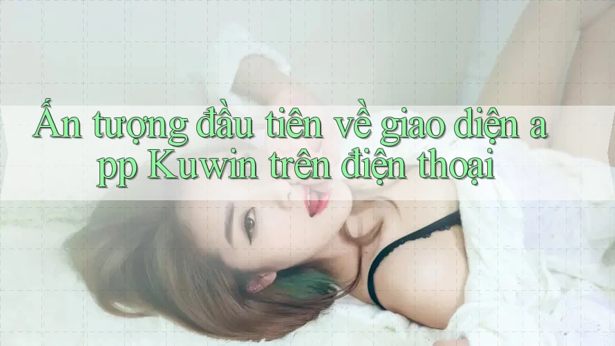 Ấn tượng đầu tiên về giao diện app Kuwin trên điện thoại Ấn tượng đầu tiên về giao diện app Kuwin trên điện thoại