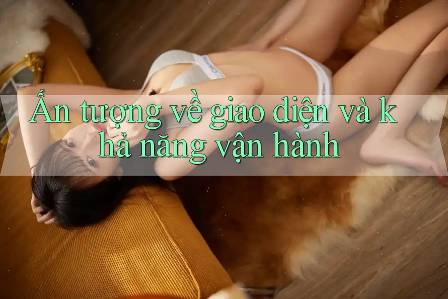 Ấn tượng về giao diện và khả năng vận hành Ấn tượng về giao diện và khả năng vận hành