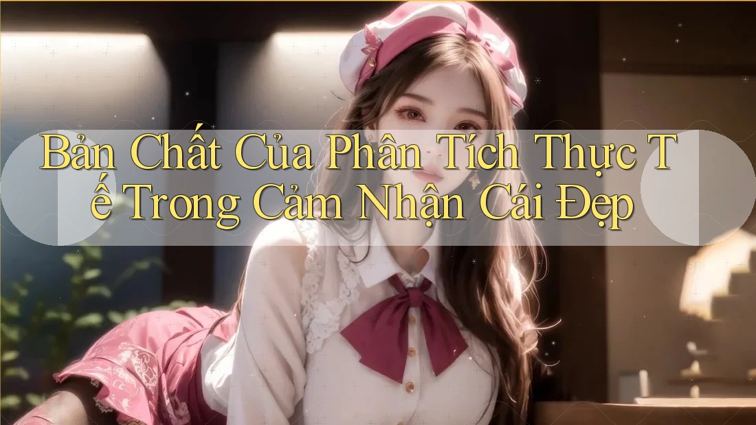 Bản Chất Của Phân Tích Thực Tế Trong Cảm Nhận Cái Đẹp