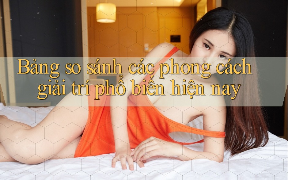 Bảng so sánh các phong cách giải trí phổ biến hiện nay Bảng so sánh các phong cách giải trí phổ biến hiện nay