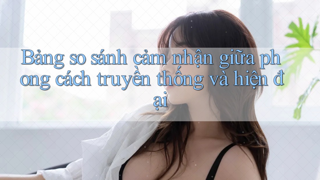 Bảng so sánh cảm nhận giữa phong cách truyền thống và hiện đại