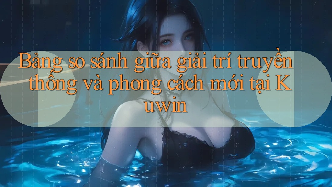 Bảng so sánh giữa giải trí truyền thống và phong cách mới tại Kuwin