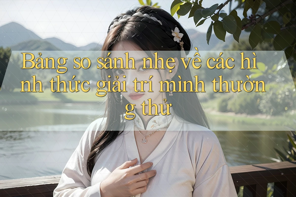 Bảng so sánh nhẹ về các hình thức giải trí mình thường thử