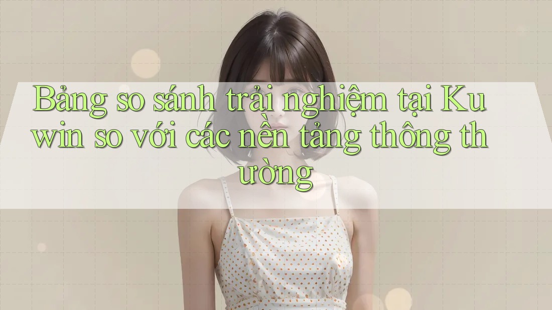 Bảng so sánh trải nghiệm tại Kuwin so với các nền tảng thông thường