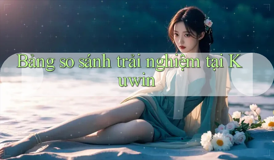 Bảng so sánh trải nghiệm tại Kuwin Bảng so sánh trải nghiệm tại Kuwin