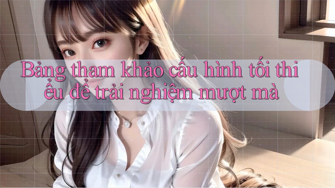 Bảng tham khảo cấu hình tối thiểu để trải nghiệm mượt mà