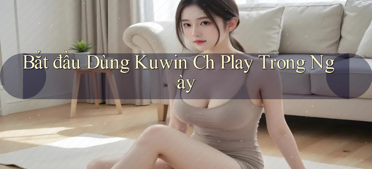 bắt đầu dùng kuwin ch play trong ngày