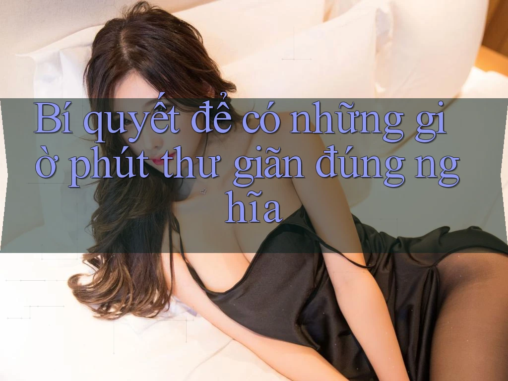 Bí quyết để có những giờ phút thư giãn đúng nghĩa