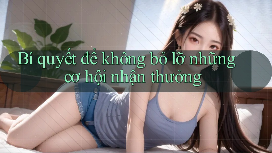 Bí quyết để không bỏ lỡ những cơ hội nhận thưởng Bí quyết để không bỏ lỡ những cơ hội nhận thưởng