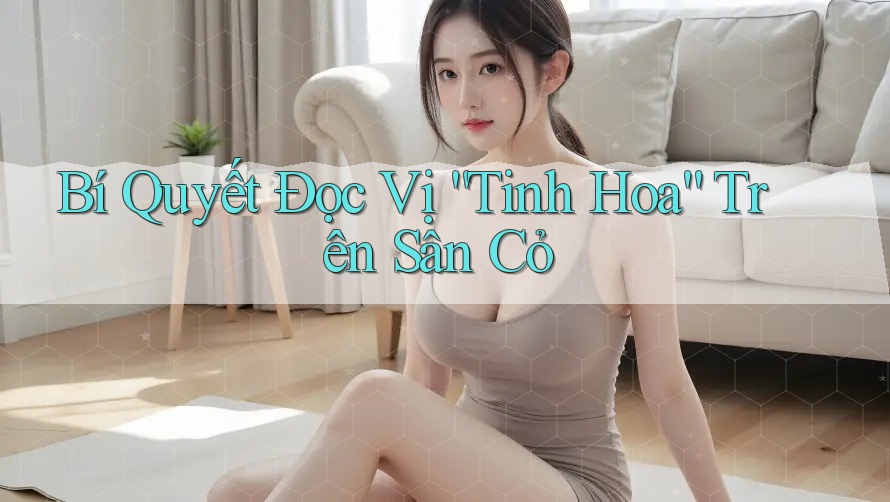 Bí Quyết Đọc Vị “Tinh Hoa” Trên Sân Cỏ