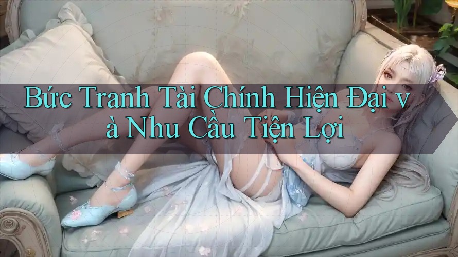 Bức Tranh Tài Chính Hiện Đại và Nhu Cầu Tiện Lợi