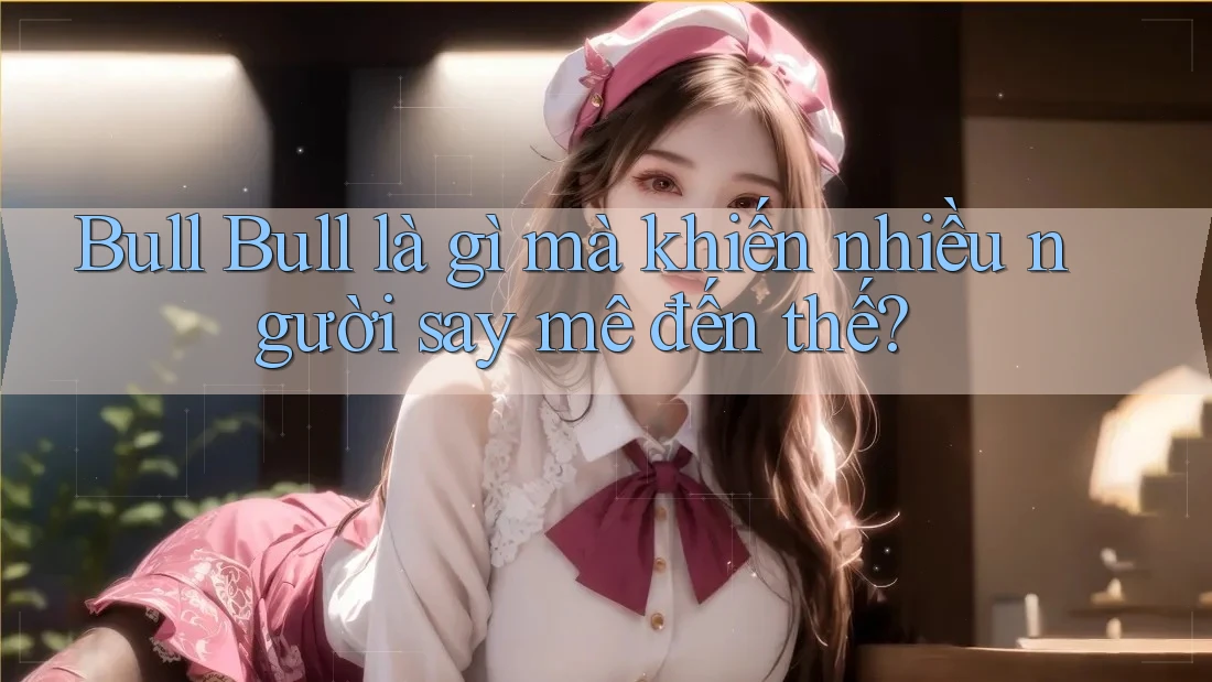 Bull Bull là gì mà khiến nhiều người say mê đến thế? Bull Bull là gì mà khiến nhiều người say mê đến thế?