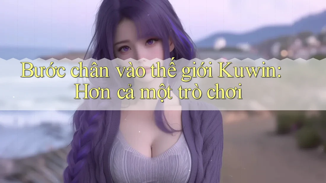 Bước chân vào thế giới Kuwin: Hơn cả một trò chơi