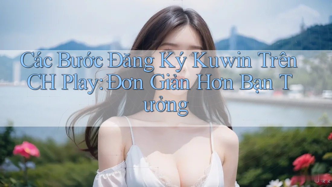 Các Bước Đăng Ký Kuwin Trên CH Play: Đơn Giản Hơn Bạn Tưởng