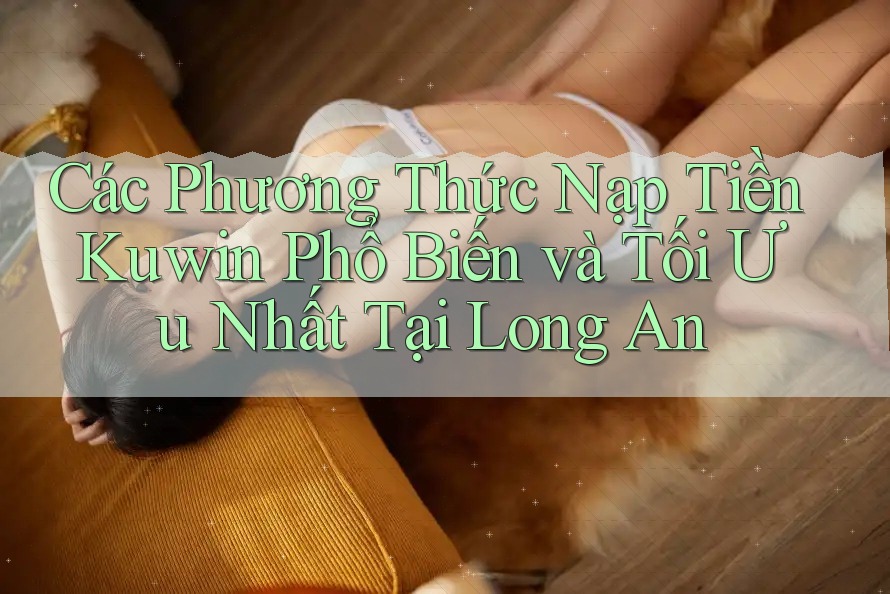 Các Phương Thức Nạp Tiền Kuwin Phổ Biến và Tối Ưu Nhất Tại Long An Các Phương Thức Nạp Tiền Kuwin Phổ Biến và Tối Ưu Nhất Tại Long An