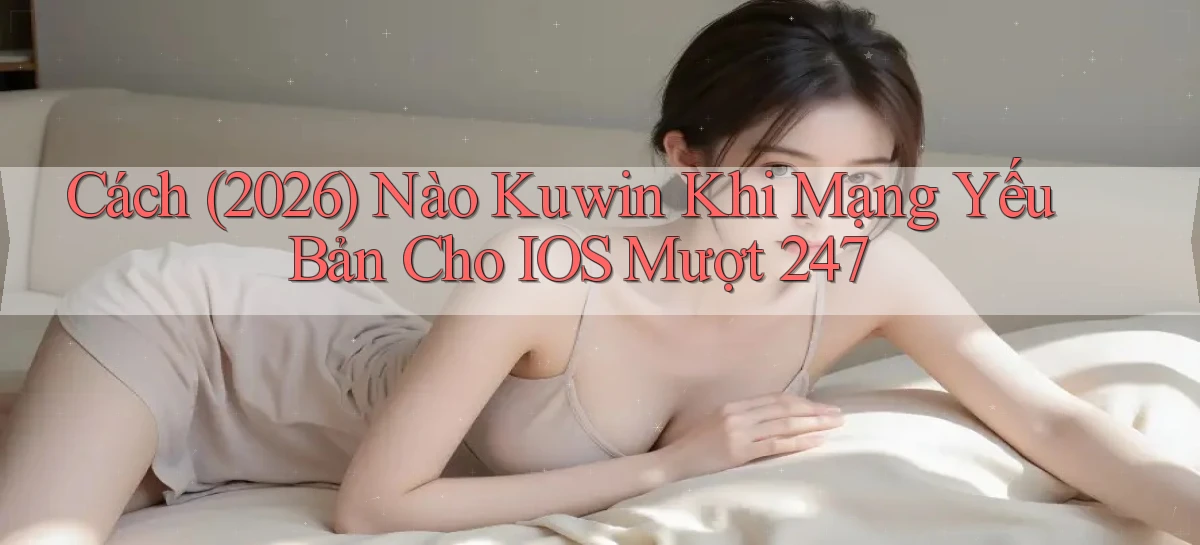 Cách (2026) nào kuwin khi mạng yếu bản cho iOS mượt 247