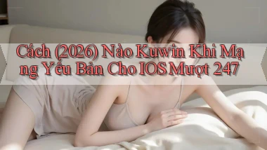 Cách (2026) nào kuwin khi mạng yếu bản cho iOS mượt 247
