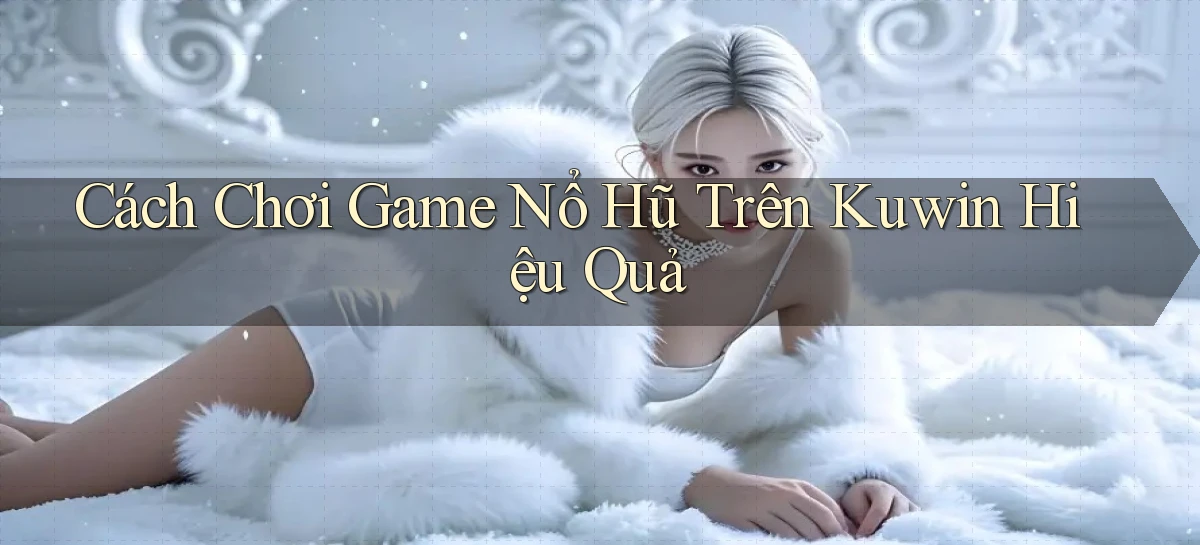 cách chơi game nổ hũ trên kuwin hiệu quả