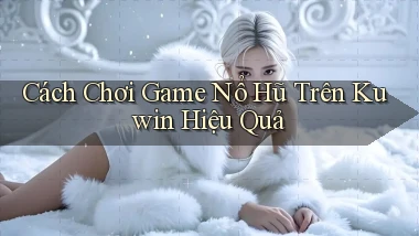 cách chơi game nổ hũ trên kuwin hiệu quả