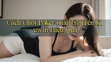 cách chơi poker giải trí trên kuwin hiệu quả