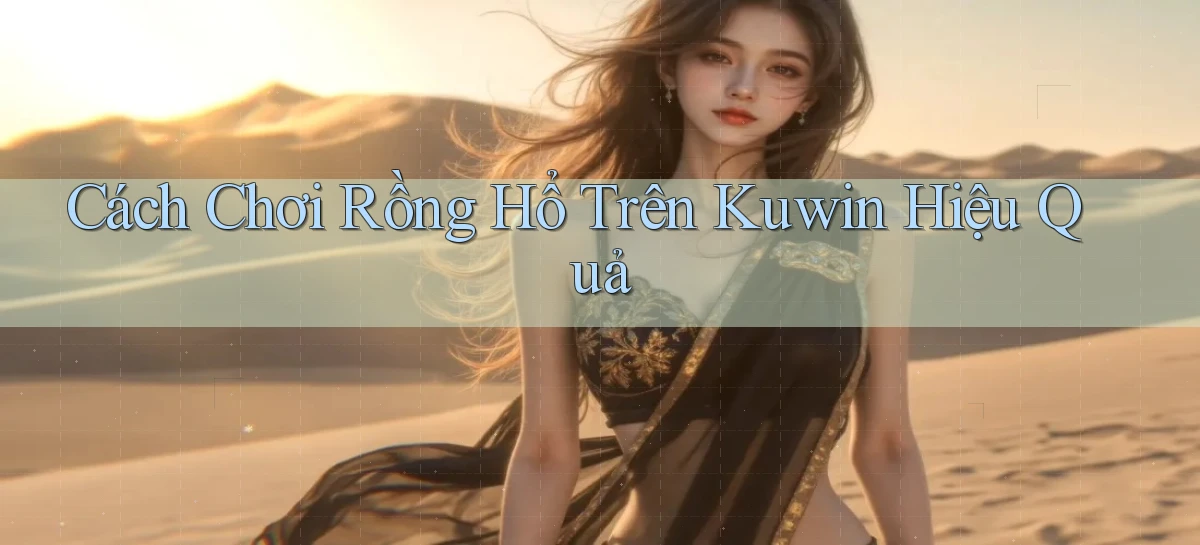 cách chơi rồng hổ trên kuwin hiệu quả