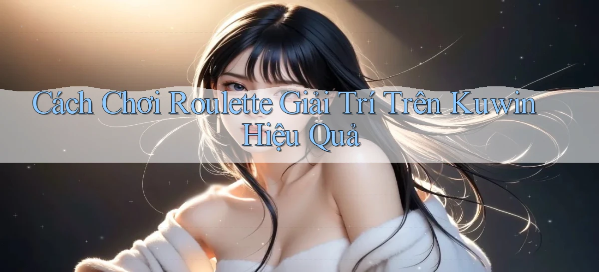 cách chơi roulette giải trí trên kuwin hiệu quả