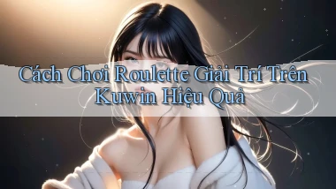 cách chơi roulette giải trí trên kuwin hiệu quả