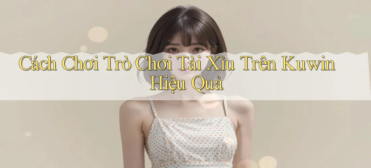cách chơi trò chơi tài xỉu trên kuwin hiệu quả