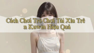 cách chơi trò chơi tài xỉu trên kuwin hiệu quả