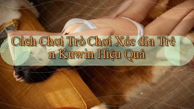 cách chơi trò chơi xóc đĩa trên kuwin hiệu quả