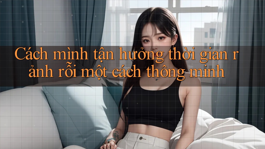 Cách mình tận hưởng thời gian rảnh rỗi một cách thông minh