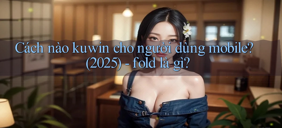 Cách nào kuwin cho người dùng mobile (2025)   fold là gì