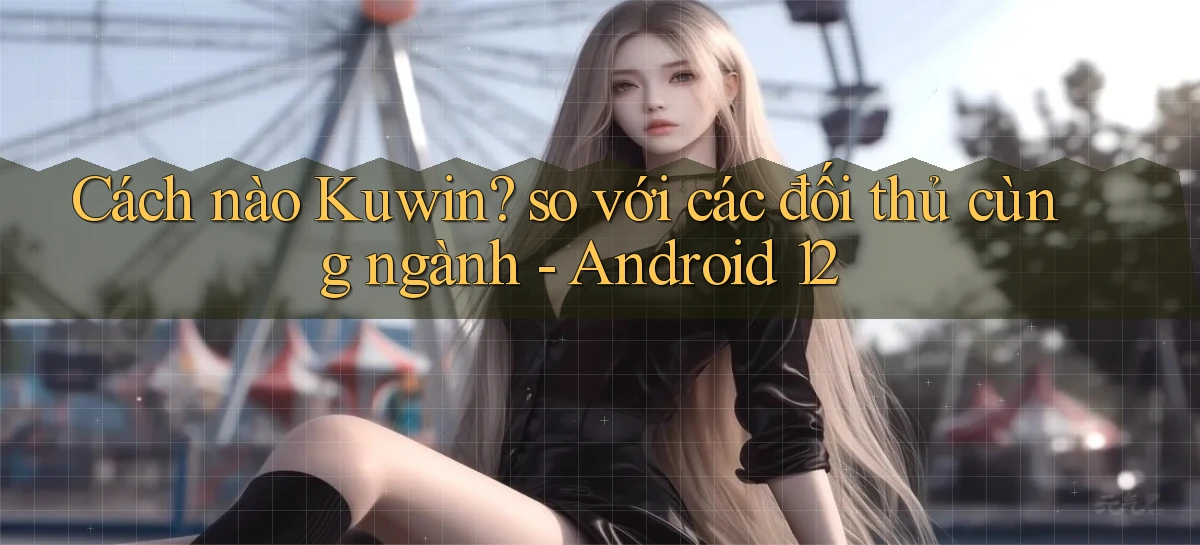 Cách nào Kuwin so với các đối thủ cùng ngành   Android 12