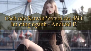 Cách nào Kuwin so với các đối thủ cùng ngành   Android 12
