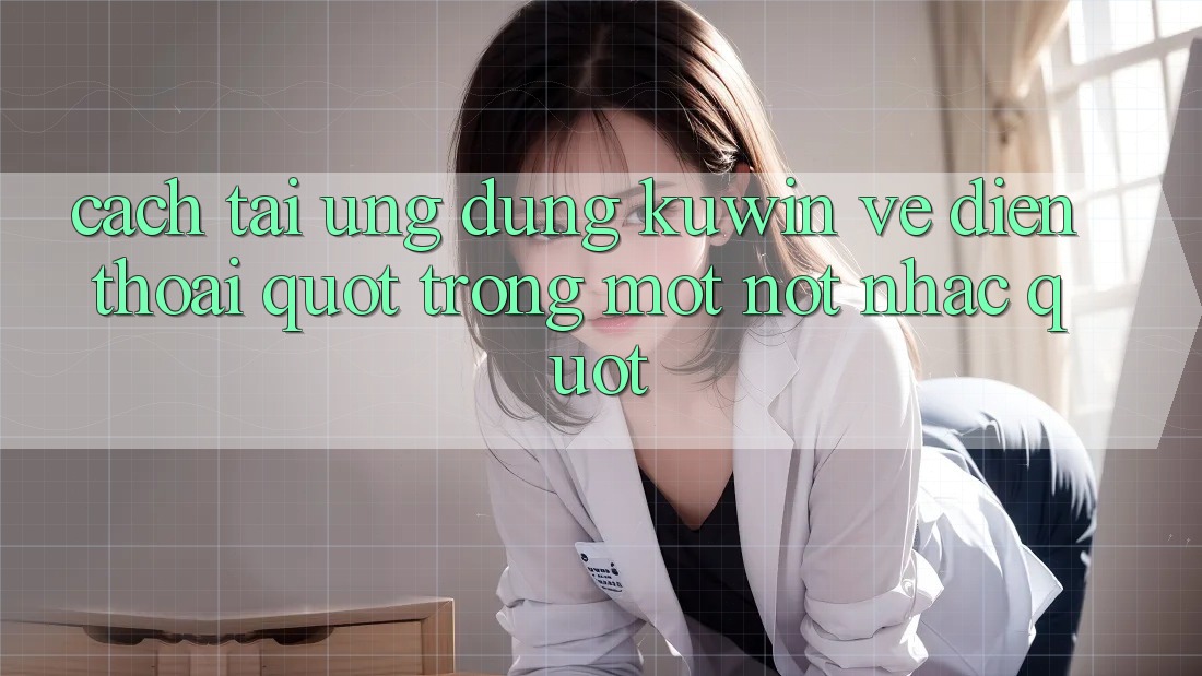 Cách tải ứng dụng Kuwin về điện thoại " trong một nốt nhạc"