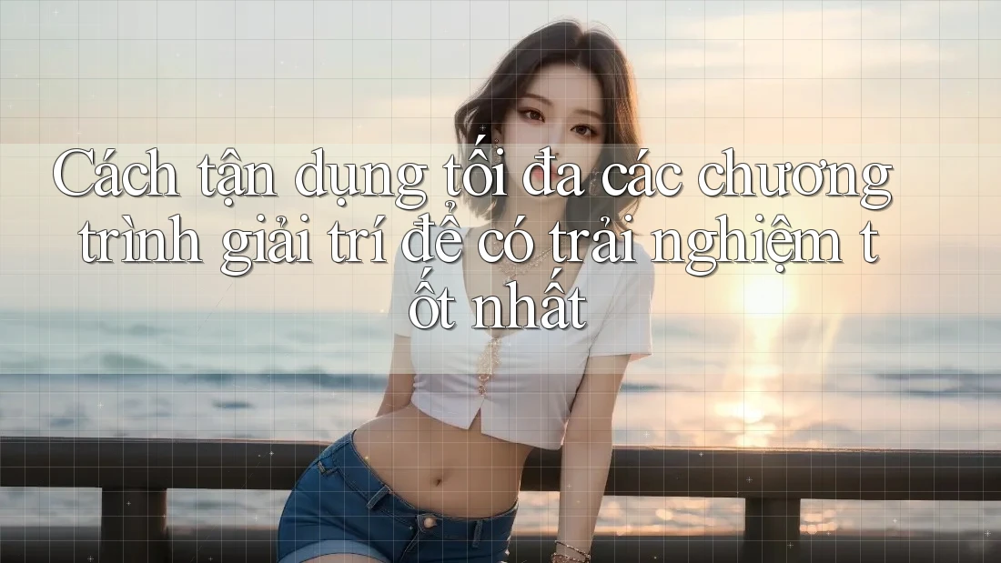 Cách tận dụng tối đa các chương trình giải trí để có trải nghiệm tốt nhất Cách tận dụng tối đa các chương trình giải trí để có trải nghiệm tốt nhất